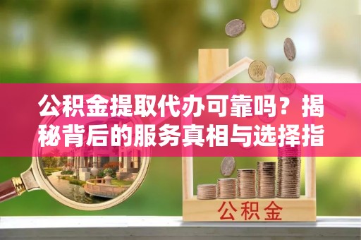 美姑公积金提取代办可靠吗？揭秘背后的服务真相与选择指南