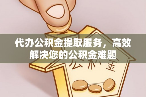美姑代办公积金提取服务，高效解决您的公积金难题