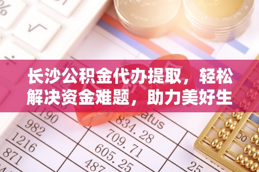 美姑长沙公积金代办提取，轻松解决资金难题，助力美好生活