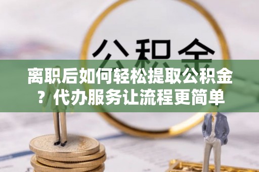 美姑离职后如何轻松提取公积金？代办服务让流程更简单