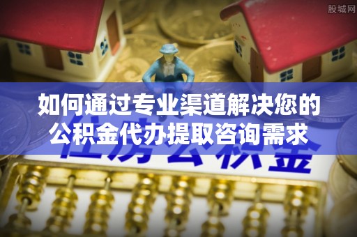 美姑如何通过专业渠道解决您的公积金代办提取咨询需求