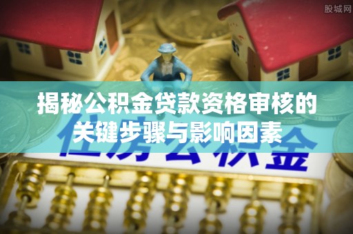 美姑揭秘公积金贷款资格审核的关键步骤与影响因素