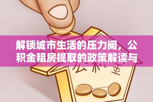 美姑解锁城市生活的压力阀，公积金租房提取的政策解读与实践指南