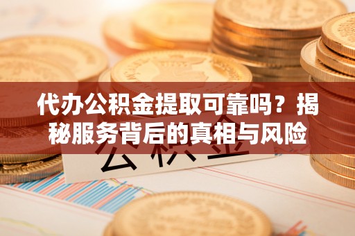 美姑代办公积金提取可靠吗？揭秘服务背后的真相与风险
