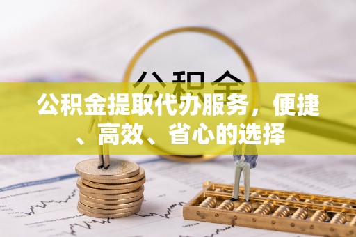 美姑公积金提取代办服务，便捷、高效、省心的选择
