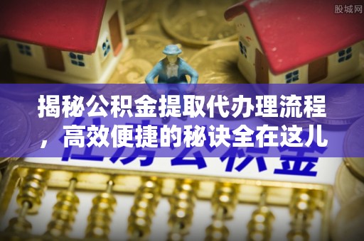 美姑揭秘公积金提取代办理流程，高效便捷的秘诀全在这儿