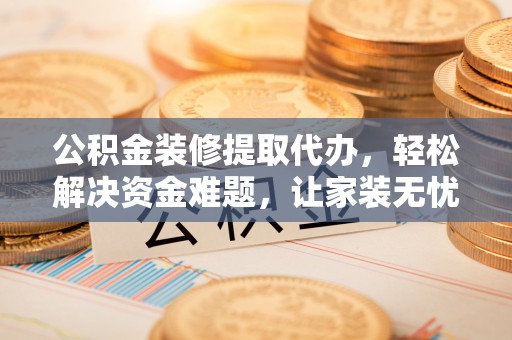 美姑公积金装修提取代办，轻松解决资金难题，让家装无忧