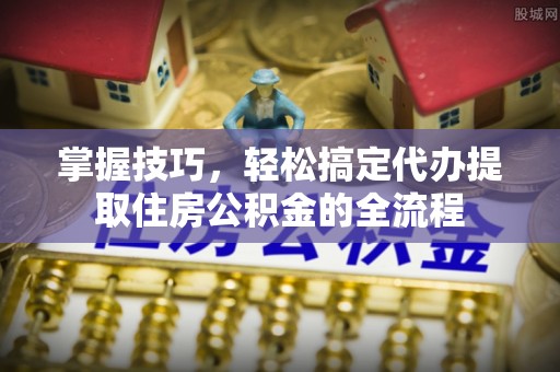 美姑掌握技巧，轻松搞定代办提取住房公积金的全流程