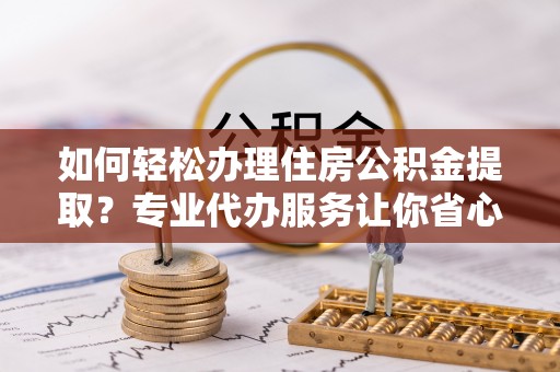 美姑如何轻松办理住房公积金提取？专业代办服务让你省心无忧