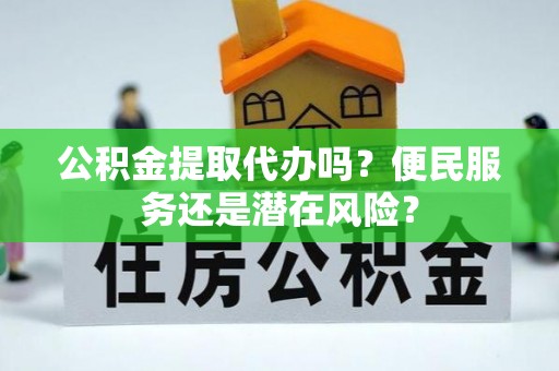 美姑公积金提取代办吗？便民服务还是潜在风险？
