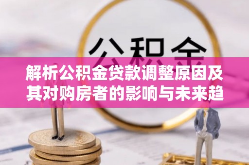 美姑解析公积金贷款调整原因及其对购房者的影响与未来趋势