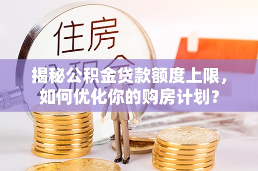 美姑揭秘公积金贷款额度上限，如何优化你的购房计划？
