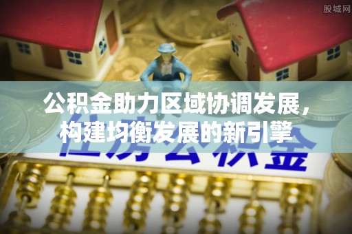 美姑公积金助力区域协调发展，构建均衡发展的新引擎