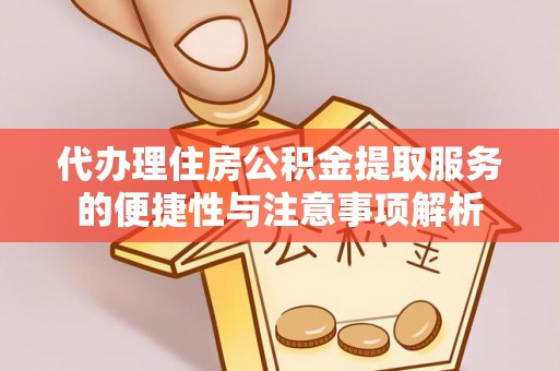 美姑代办理住房公积金提取服务的便捷性与注意事项解析