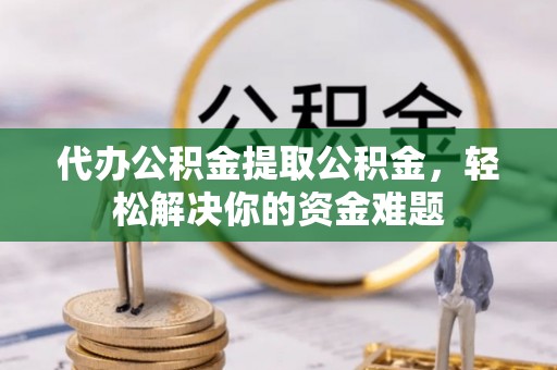 美姑代办公积金提取公积金，轻松解决你的资金难题