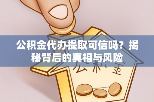 美姑公积金代办提取可信吗？揭秘背后的真相与风险