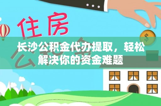 美姑长沙公积金代办提取，轻松解决你的资金难题