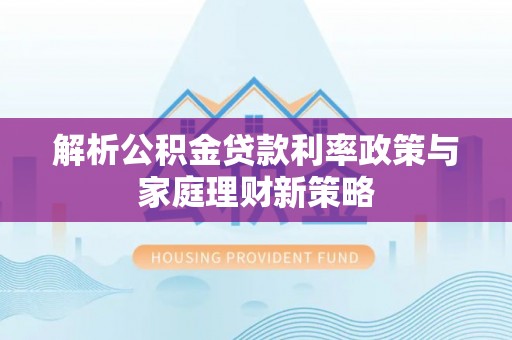 美姑解析公积金贷款利率政策与家庭理财新策略