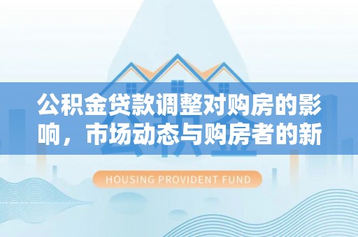 美姑公积金贷款调整对购房的影响，市场动态与购房者的新选择