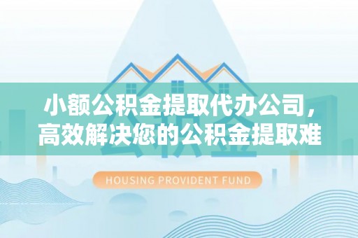 美姑小额公积金提取代办公司，高效解决您的公积金提取难题