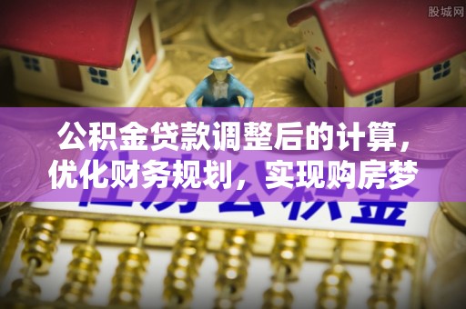 美姑公积金贷款调整后的计算，优化财务规划，实现购房梦想