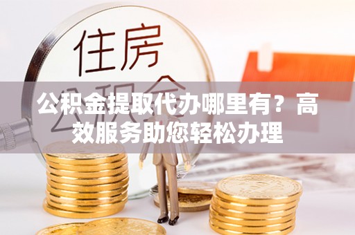美姑公积金提取代办哪里有？高效服务助您轻松办理