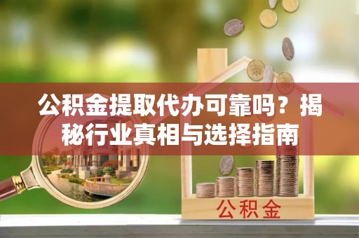 美姑公积金提取代办可靠吗？揭秘行业真相与选择指南