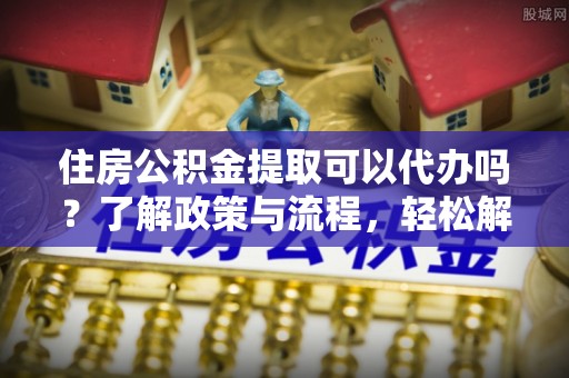 美姑住房公积金提取可以代办吗？了解政策与流程，轻松解决你的疑问