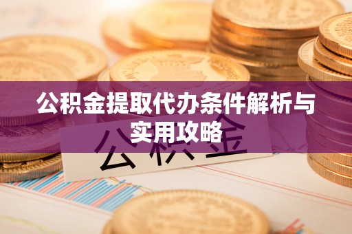 美姑公积金提取代办条件解析与实用攻略