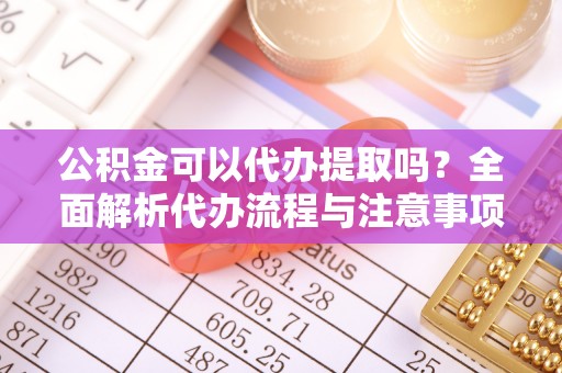 美姑公积金可以代办提取吗？全面解析代办流程与注意事项